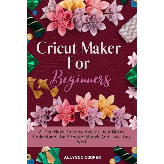 Cricut Maker For Beginners: All You Need To Know About Cricut Maker, Understand The Different Models And How They Work, (Paperback)