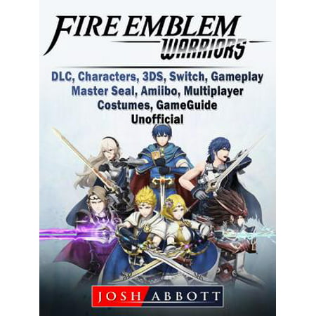 Fire Emblem Warriors, DLC, Characters, 3DS, Switch, Gameplay, Master Seal, Amiibo, Multiplayer, Costumes, Game Guide Unofficial - eBook