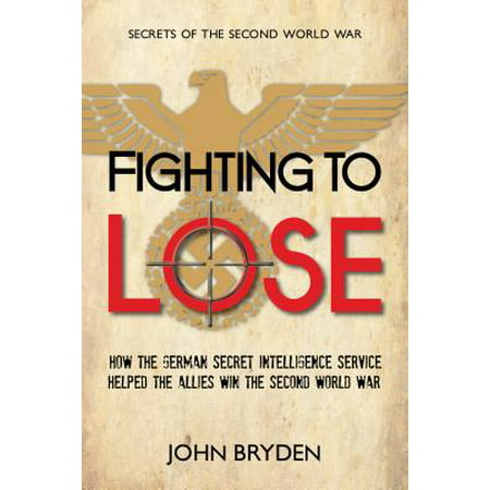 Fighting to Lose : How the German Secret Intelligence Service Helped the Allies Win the Second World (World Best Secret Intelligence Services)
