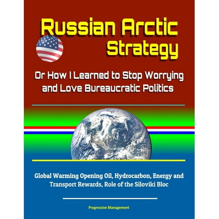 Global Warming A History Russian Arctic Strategy: Or How I Learned to Stop Worrying and Love Bureaucratic Politics - Global Warming Opening Oil, Hydrocarbon, Energy and Transport Rewards, Role of the Siloviki Bloc - eBook ()