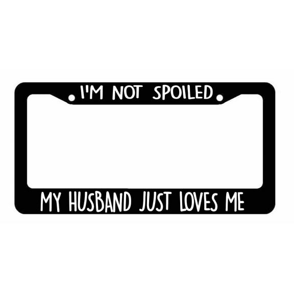I'm Not spoiled My Husband Just Loves Me License Plate Frames