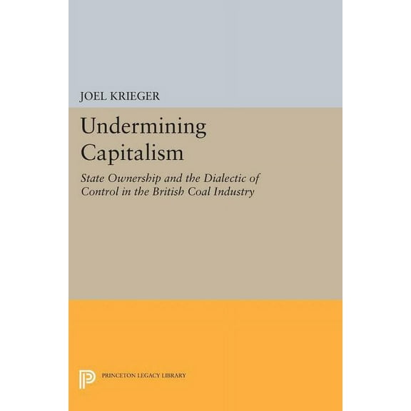 Princeton Legacy Library Undermining Capitalism: State Ownership and the Dialectic of Control in the British Coal Industry, Book 729, (Paperback)