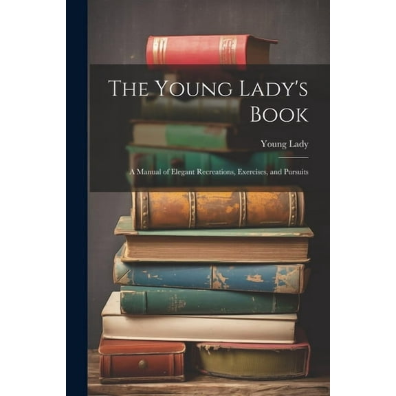 The Young Lady's Book: A Manual of Elegant Recreations, Exercises, and Pursuits, (Paperback)