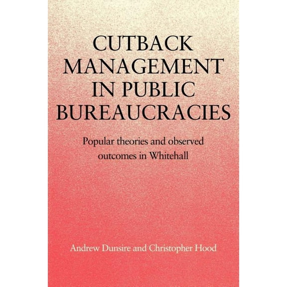 Cutback Management in Public Bureaucracies: Popular Theories and Observed Outcomes in Whitehall, (Paperback)