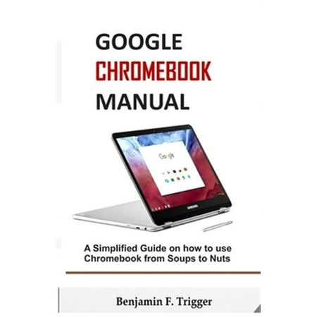 Google Chromebook Manual : A Simplified Guide on How to use Chromebook from Soups to Nuts (Paperback)