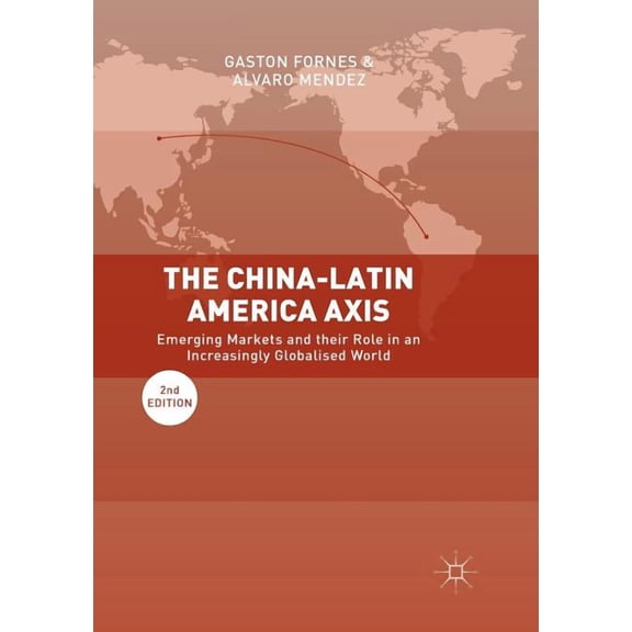 The China-Latin America Axis: Emerging Markets and Their Role in an Increasingly Globalised World, (Paperback)