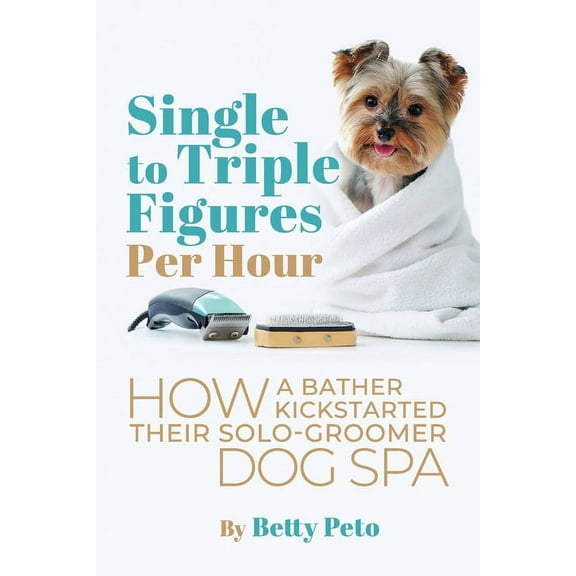 Single to Triple Figures Per Hour: How a Bather Kickstarted Their Solo-groomer Dog Spa, (Paperback)