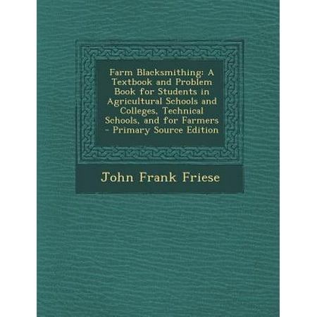 Farm Blacksmithing: A Textbook and Problem Book for Students in Agricultural Schools and Colleges, Technical Schools, and for Farmers - Pr