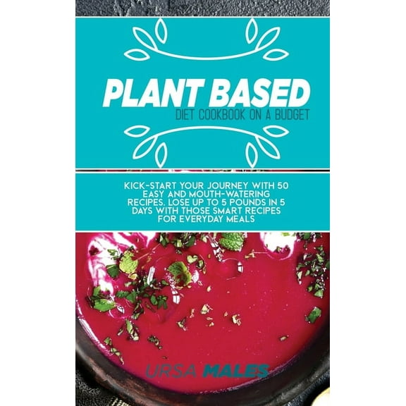 Plant Based Diet Cookbook On A Budget: Kick-start your journey with 50 easy and mouth-watering recipes. Lose up to 5 pounds in 5 days with those smart recipes for everyday meals. (Hardcover)