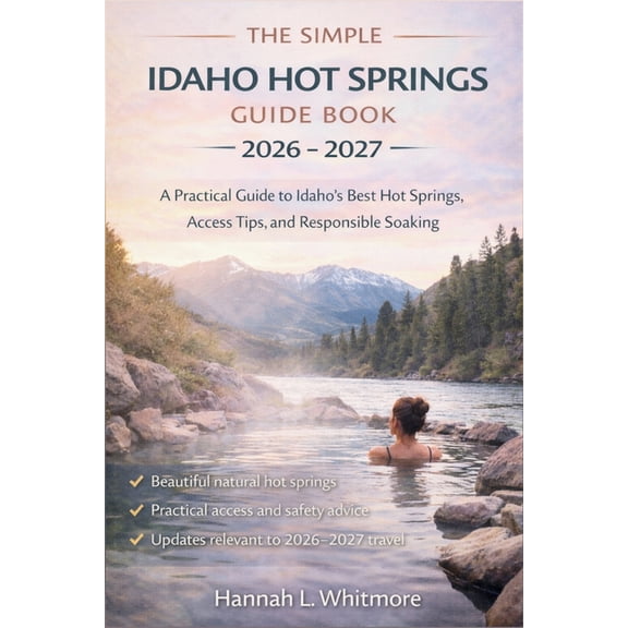 The Simple Idaho Hot Springs Guide Book 2026 - 2027: A Practical Guide to Idaho's Best Hot Springs, Access Tips, and Res, (Paperback)