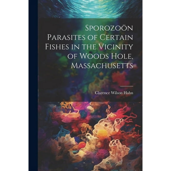 Sporozoön Parasites of Certain Fishes in the Vicinity of Woods Hole, Massachusetts (Paperback)