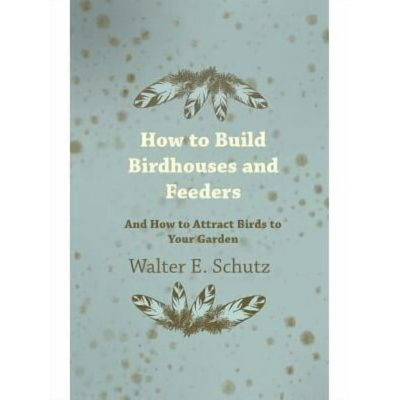 How to Build Birdhouses and Feeders - And How to Attract Birds to Your Garden