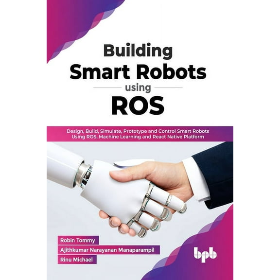 Building Smart Robots Using Ros: Design, Build, Simulate, Prototype and Control Smart Robots Using Ros, Machine Learning and React Native Platform (Paperback)