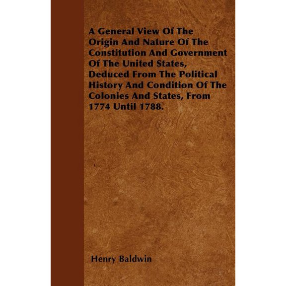 A General View Of The Origin And Nature Of The Constitution And Government Of The United States, Deduced From The Political History And Condition Of The Colonies And States, From 1774 Until 1788. (Pap