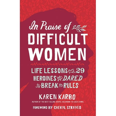 In Praise of Difficult Women : Life Lessons From 29 Heroines Who Dared to Break the