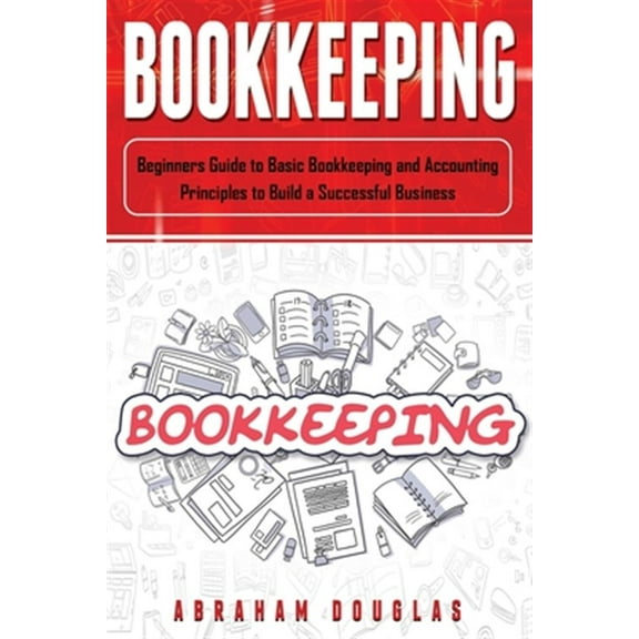 Bookkeeping: Beginners Guide to Basic Bookkeeping and Accounting Principles to Build a Successful Business
