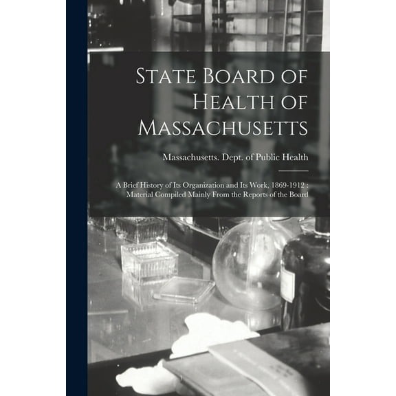 State Board of Health of Massachusetts: a Brief History of Its Organization and Its Work, 1869-1912: Material Compiled Mainly From the Reports of the Board (Paperback)