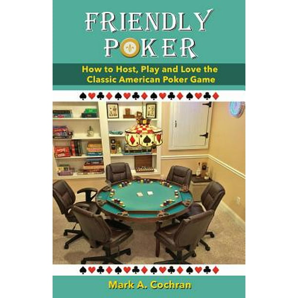 Friendly Poker How to Host, Play and Love the Classic American Poker