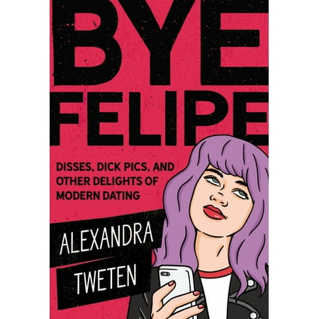 Bye Felipe : Disses, Dick Pics, and Other Delights of Modern