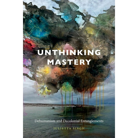 Unthinking Mastery: Dehumanism and Decolonial Entanglements, (Paperback)