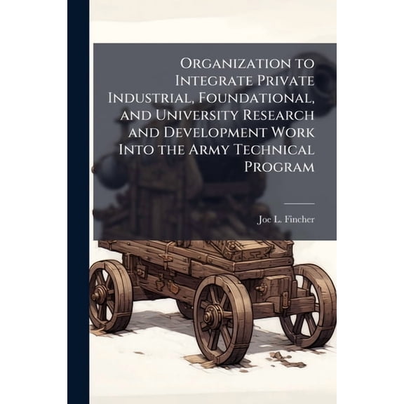 Organization to Integrate Private Industrial, Foundational, and University Research and Development Work Into the Army T, (Paperback)