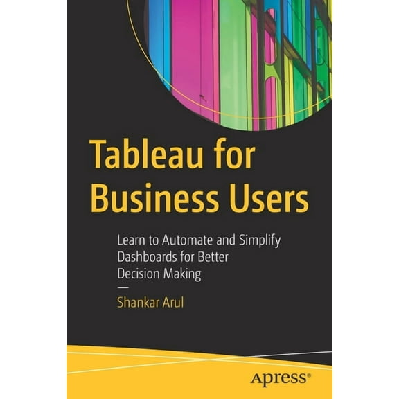 Tableau for Business Users: Learn to Automate and Simplify Dashboards for Better Decision Making, (Paperback)