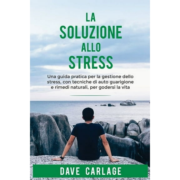 La soluzione allo stress : Una guida pratica per la gestione dello stress, con tecniche di autoguarigione e rimedi naturali, per godersi la vita (Paperback)