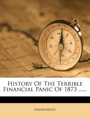 History of the Terrible Financial Panic of 1873 ......