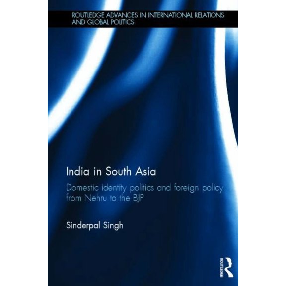 Routledge Advances in International Rela India in South Asia: Domestic Identity Politics and Foreign Policy from Nehru to the BJP, (Hardcover)