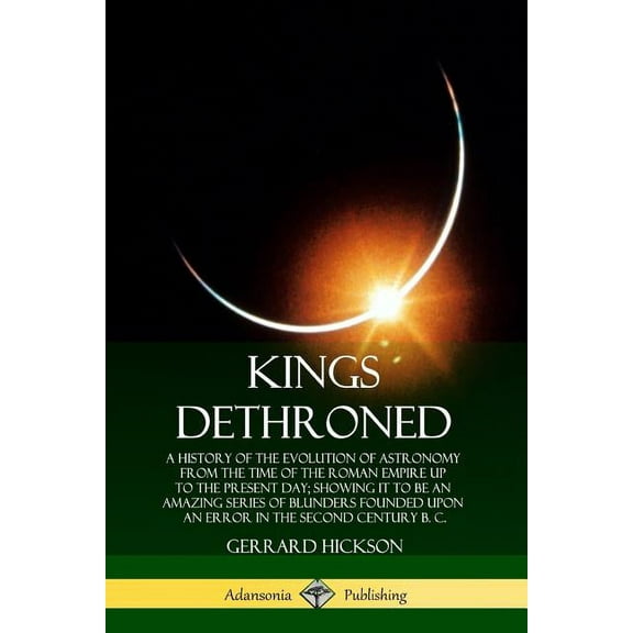 Kings Dethroned: A History of the Evolution of Astronomy from the Time of the Roman Empire Up to the Present Day; Showin, (Paperback)