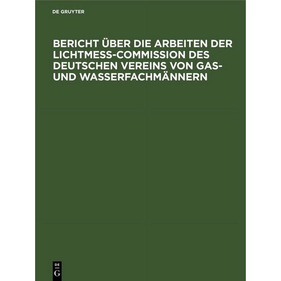 Bericht Ãber Die Arbeiten Der Lichtmess-Commission Des Deutschen Vereins Von Gas- Und WasserfachmÃ¤nnern, (Hardcover)