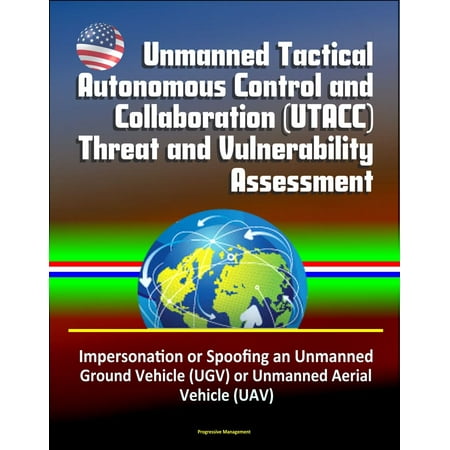 - Unmanned Tactical Autonomous Control and Collaboration (UTACC) Threat and Vulnerability Assessment - Impersonation or Spoofing an Unmanned Ground Vehicle (UGV) or Unmanned Aerial Vehicle (UAV) - eBook