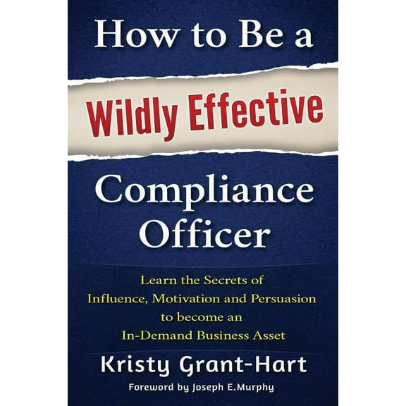 How to Be a Wildly Effective Compliance Officer: Learn the Secrets of Influence, Motivation and Persuasion to Become an , (Paperback)