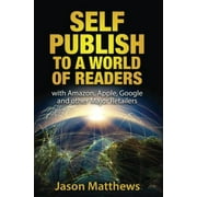 Self Publish to a World of Readers: With Amazon, Apple, Google and Other Major Retailers