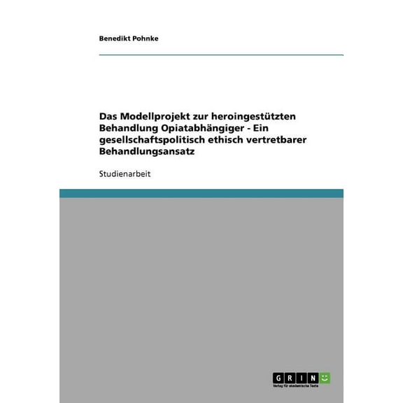 Das Modellprojekt zur heroingestützten Behandlung Opiatabhängiger - Ein gesellschaftspolitisch ethisch vertretbarer Behandlungsansatz (Paperback)