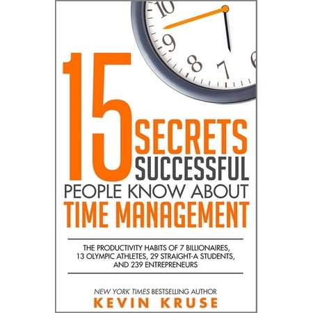 15 Secrets Successful People Know About Time Management: The Productivity Habits of 7 Billionaires, 13 Olympic Athletes, 29 Straight-A Students, and 239 Entrepreneurs -
