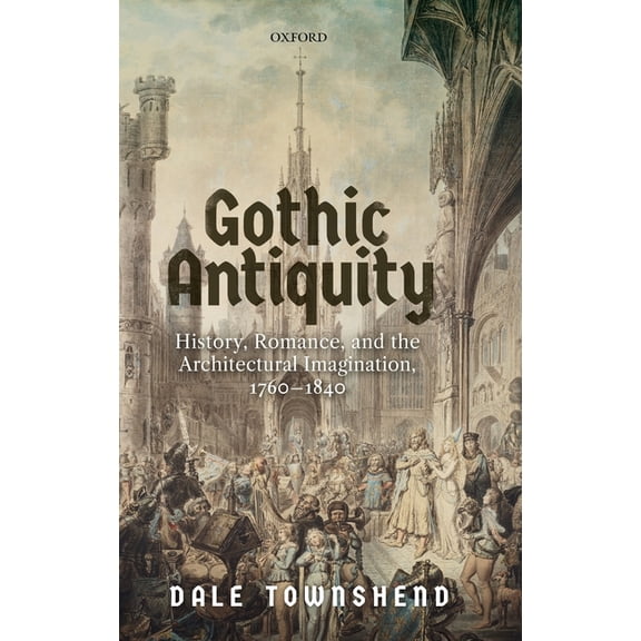 Gothic Antiquity: History, Romance, and the Architectural Imagination, 1760-1840, (Hardcover)