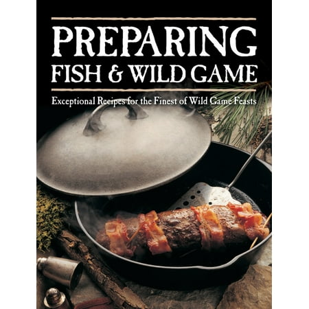 Preparing Fish & Wild Game : Exceptional Recipes for the Finest of Wild Game (Best Wild Game Recipes)