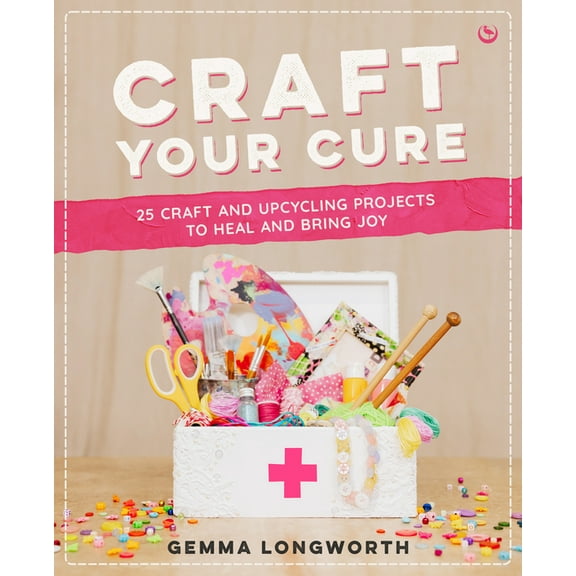 Craft Your Cure: 25 Craft and Upcycling Projects to Heal and Bring Joy, (Paperback)