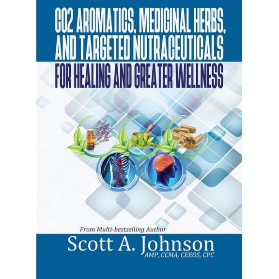 CO2 Aromatics, Medicinal Herbs, and Targeted Nutraceuticals for Healing and Greater Wellness, (Hardcover)