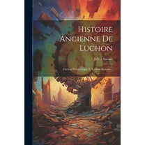 Histoire Ancienne De Luchon : Luchon Préhistorique Et Luchon Romain... (Paperback)