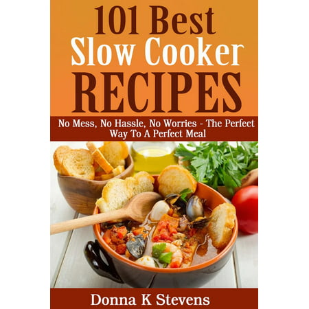 101 Best Slow Cooker Recipes Ever No Mess, No Hassle, No Worries – The Perfect Way To A Perfect Meal -