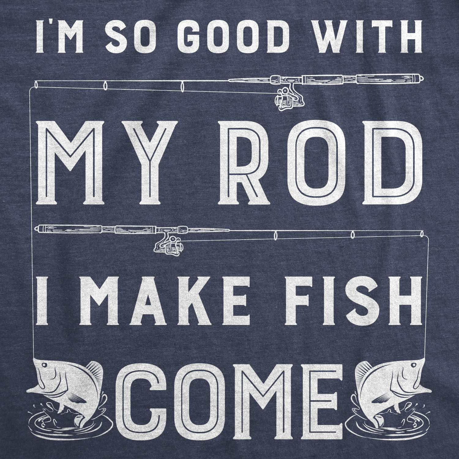I Make Fish Come! Shirts So Good With My Rod..