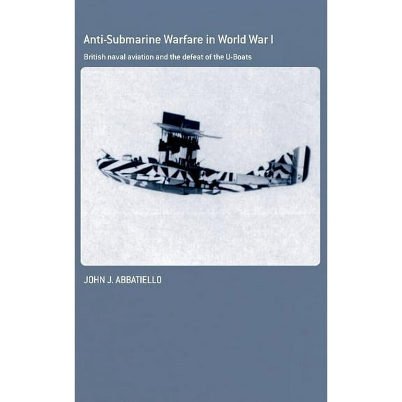 Cass Series: Naval Policy and History Anti-Submarine Warfare in World War I: British Naval Aviation and the Defeat of the U-Boats, Book 35, (Hardcover)