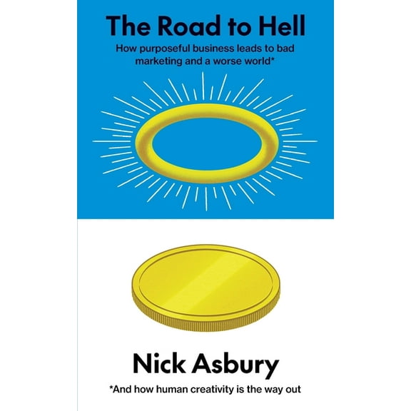 The Road to Hell: How purposeful business leads to bad marketing and a worse world And how human creativity is the way o, (Paperback)