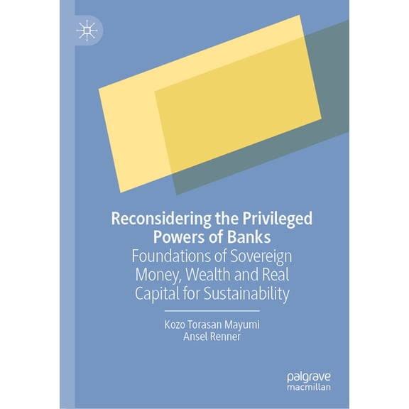Reconsidering the Privileged Powers of Banks: Foundations of Sovereign Money, Wealth and Real Capital for Sustainability, (Hardcover)
