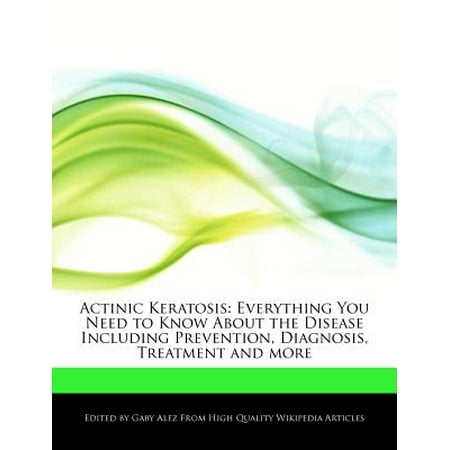 Actinic Keratosis : Everything You Need to Know about the Disease Including Prevention, Diagnosis, Treatment and