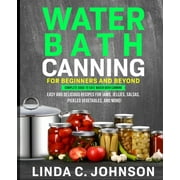 Food Preservation Mastery: Water Bath Canning For Beginners and Beyond!: Complete Guide to Safe Water Bath Canning. Easy and Delicious Recipes for Jams, Jellies, Salsas, Pickled Vegetables, and More!