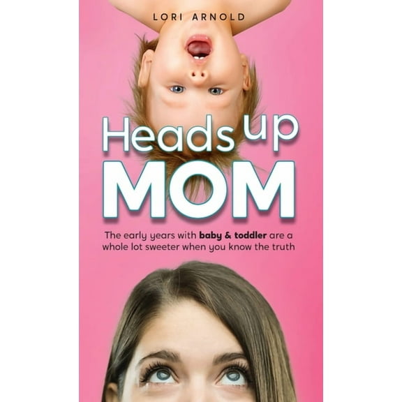 Heads Up Mom: The early years with baby and toddler are a whole lot sweeter when you know the truth, (Hardcover)