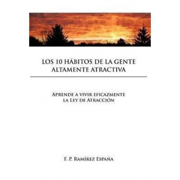 Los 10 Habitos de La Gente Altamente Atractiva: Aprende a Vivir Eficazmente La Ley de Atraccion